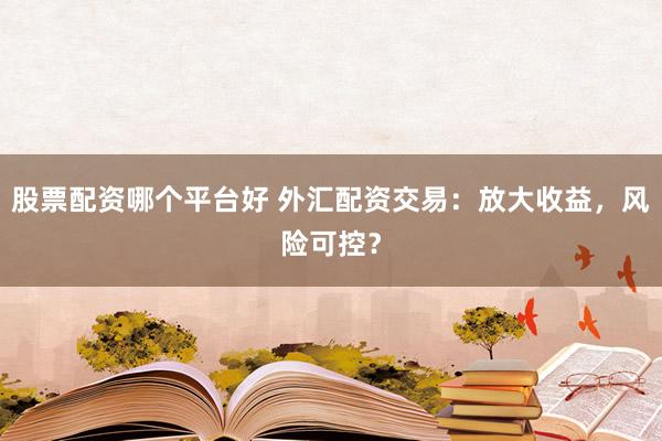 股票配資哪個(gè)平臺(tái)好 外匯配資交易：放大收益，風(fēng)險(xiǎn)可控？