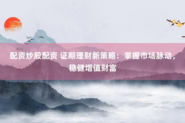配資炒股配資 證期理財新策略：掌握市場脈動，穩(wěn)健增值財富