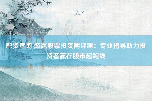 配資查詢 聚贏股票投資網(wǎng)評測：專業(yè)指導(dǎo)助力投資者贏在股市起跑線