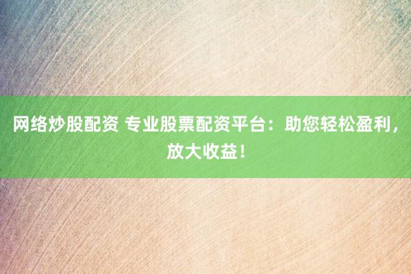 網絡炒股配資 專業股票配資平臺：助您輕松盈利，放大收益！