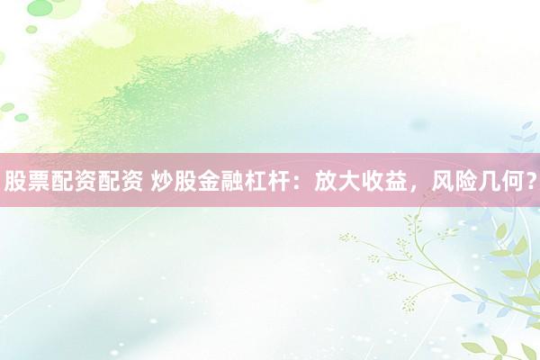 股票配資配資 炒股金融杠桿：放大收益，風險幾何？