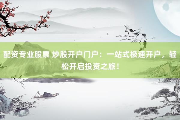 配資專業股票 炒股開戶門戶：一站式極速開戶，輕松開啟投資之旅！