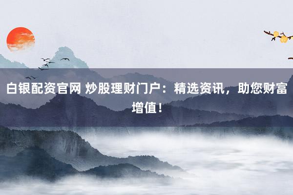 白銀配資官網 炒股理財門戶：精選資訊，助您財富增值！