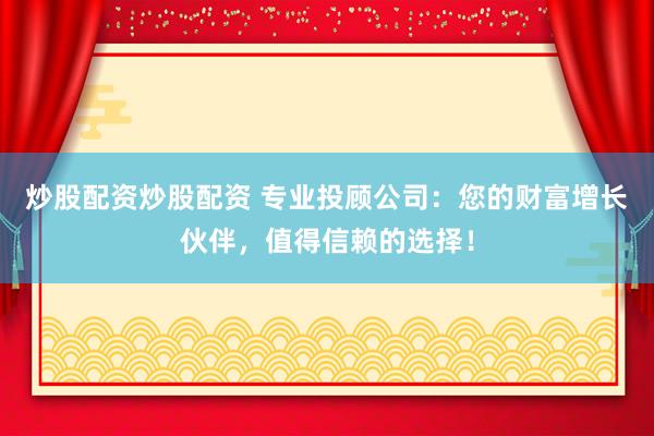 炒股配資炒股配資 專業投顧公司：您的財富增長伙伴，值得信賴的選擇！