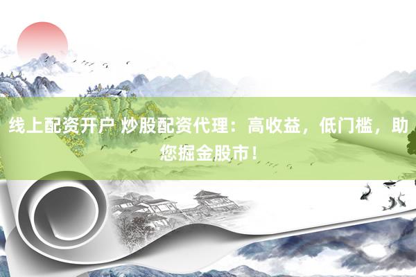 線上配資開戶 炒股配資代理：高收益，低門檻，助您掘金股市！