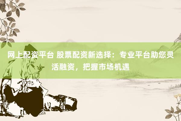 網(wǎng)上配資平臺 股票配資新選擇：專業(yè)平臺助您靈活融資，把握市場機(jī)遇
