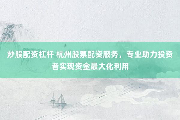 炒股配資杠桿 杭州股票配資服務，專業助力投資者實現資金最大化利用
