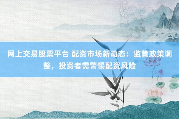 網上交易股票平臺 配資市場新動態：監管政策調整，投資者需警惕配資風險