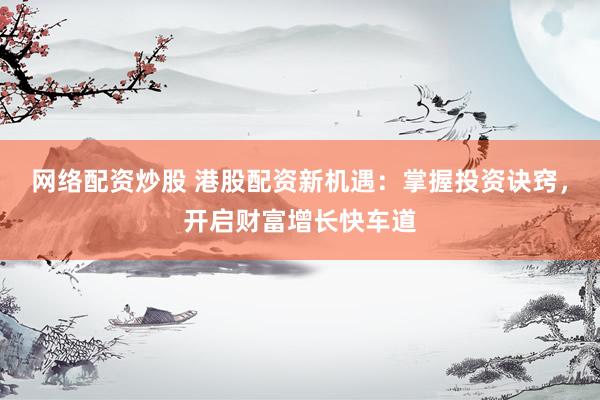 網(wǎng)絡(luò)配資炒股 港股配資新機(jī)遇：掌握投資訣竅，開(kāi)啟財(cái)富增長(zhǎng)快車(chē)道