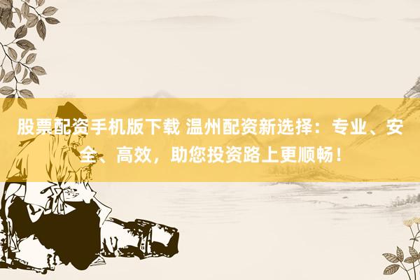 股票配資手機(jī)版下載 溫州配資新選擇：專(zhuān)業(yè)、安全、高效，助您投資路上更順暢！