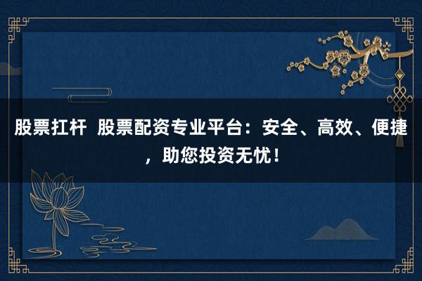股票扛桿  股票配資專業(yè)平臺：安全、高效、便捷，助您投資無憂！