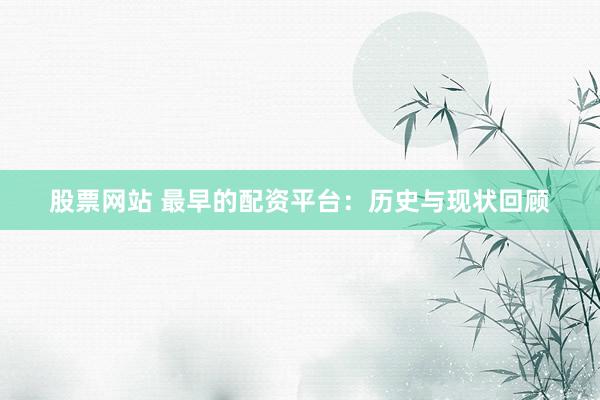 股票網(wǎng)站 最早的配資平臺(tái)：歷史與現(xiàn)狀回顧