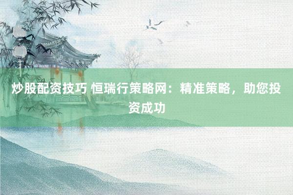炒股配資技巧 恒瑞行策略網：精準策略，助您投資成功