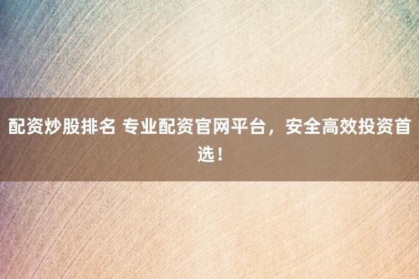 配資炒股排名 專業配資官網平臺，安全高效投資首選！