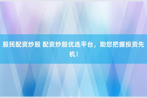 股民配資炒股 配資炒股優選平臺，助您把握投資先機！