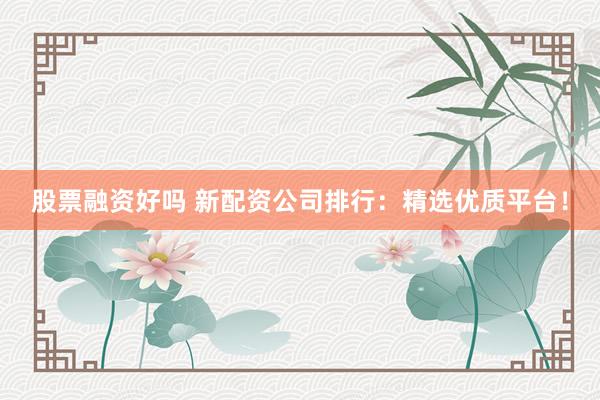 股票融資好嗎 新配資公司排行：精選優質平臺！