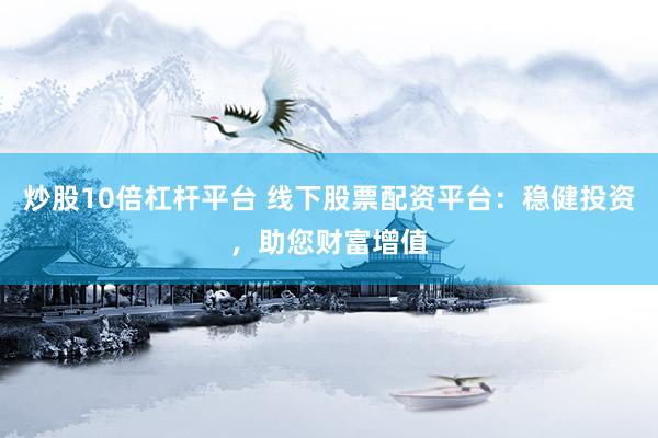 炒股10倍杠桿平臺 線下股票配資平臺：穩健投資，助您財富增值
