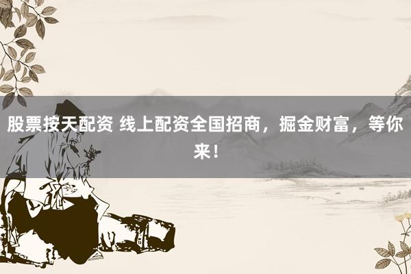 股票按天配資 線上配資全國招商，掘金財富，等你來！