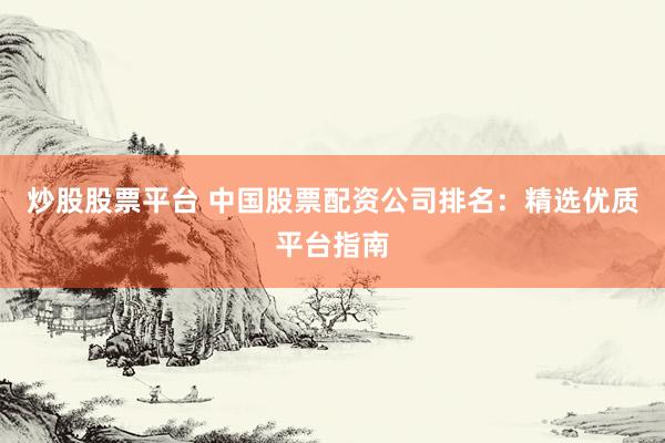 炒股股票平臺 中國股票配資公司排名：精選優(yōu)質(zhì)平臺指南