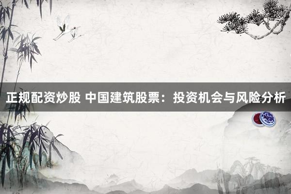 正規(guī)配資炒股 中國(guó)建筑股票：投資機(jī)會(huì)與風(fēng)險(xiǎn)分析
