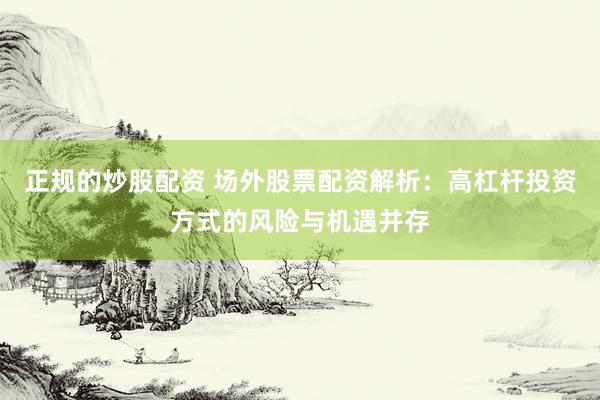 正規的炒股配資 場外股票配資解析：高杠桿投資方式的風險與機遇并存