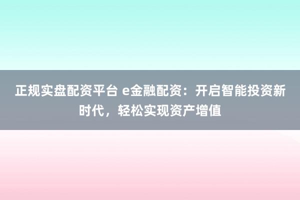 正規(guī)實(shí)盤配資平臺 e金融配資：開啟智能投資新時(shí)代，輕松實(shí)現(xiàn)資產(chǎn)增值