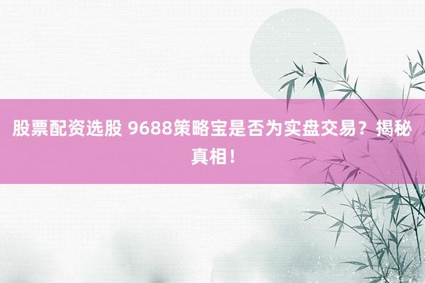 股票配資選股 9688策略寶是否為實盤交易？揭秘真相！