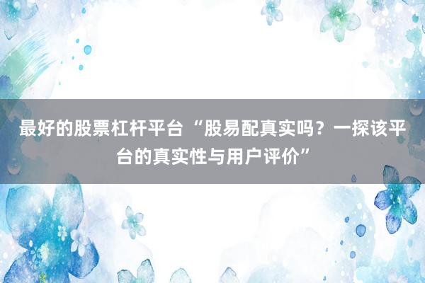 最好的股票杠桿平臺 “股易配真實嗎？一探該平臺的真實性與用戶評價”