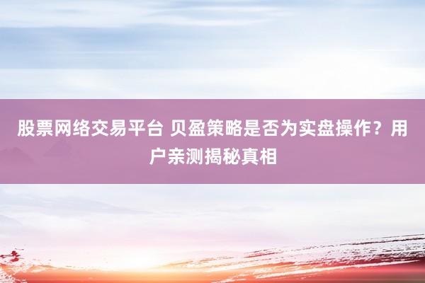 股票網絡交易平臺 貝盈策略是否為實盤操作？用戶親測揭秘真相