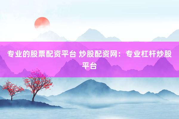專業(yè)的股票配資平臺 炒股配資網(wǎng)：專業(yè)杠桿炒股平臺