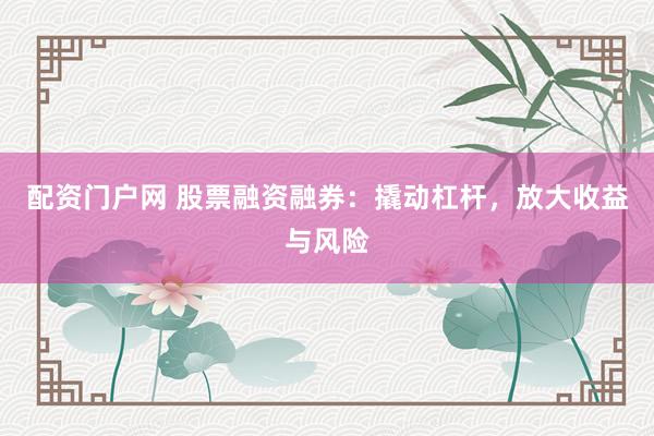 配資門戶網(wǎng) 股票融資融券：撬動杠桿，放大收益與風險