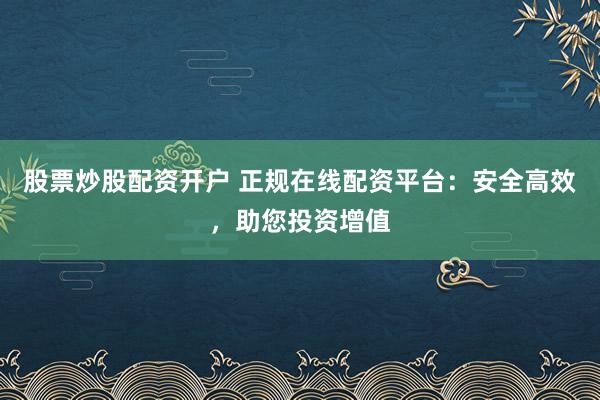 股票炒股配資開戶 正規在線配資平臺：安全高效，助您投資增值