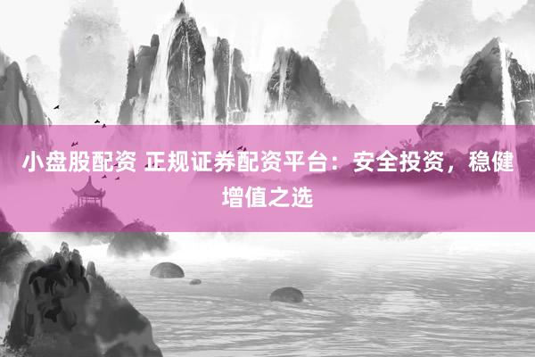 小盤股配資 正規證券配資平臺：安全投資，穩健增值之選