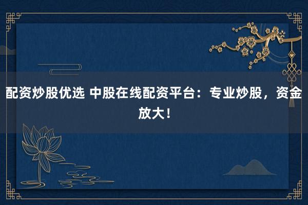 配資炒股優(yōu)選 中股在線配資平臺：專業(yè)炒股，資金放大！