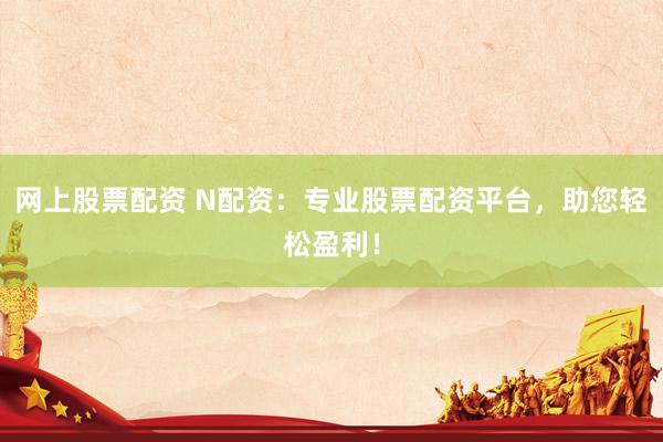 網上股票配資 N配資：專業股票配資平臺，助您輕松盈利！
