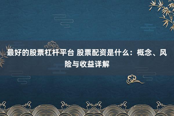 最好的股票杠桿平臺 股票配資是什么：概念、風險與收益詳解