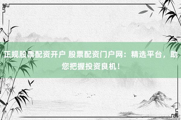 正規股票配資開戶 股票配資門戶網：精選平臺，助您把握投資良機！
