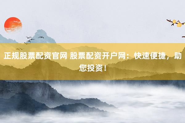 正規股票配資官網 股票配資開戶網：快速便捷，助您投資！