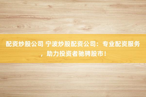 配資炒股公司 寧波炒股配資公司：專業(yè)配資服務(wù)，助力投資者馳騁股市！