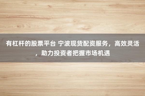 有杠桿的股票平臺(tái) 寧波現(xiàn)貨配資服務(wù)，高效靈活，助力投資者把握市場(chǎng)機(jī)遇