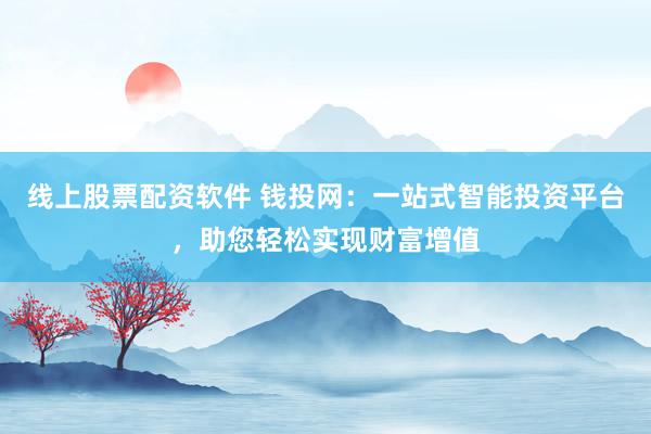 線上股票配資軟件 錢投網：一站式智能投資平臺，助您輕松實現財富增值