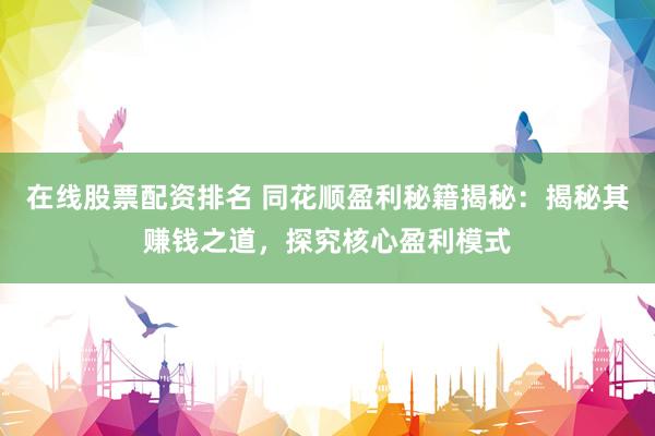 在線股票配資排名 同花順盈利秘籍揭秘：揭秘其賺錢之道，探究核心盈利模式