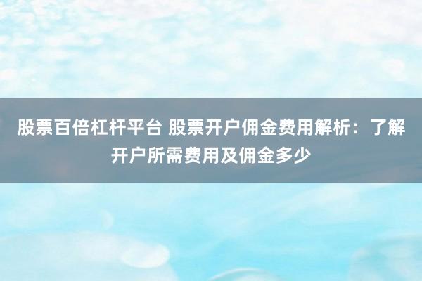 股票百倍杠桿平臺 股票開戶傭金費用解析：了解開戶所需費用及傭金多少
