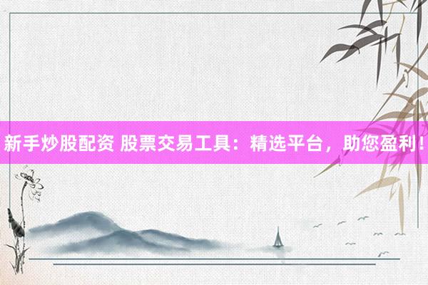 新手炒股配資 股票交易工具：精選平臺，助您盈利！