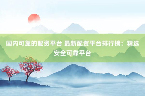 國內可靠的配資平臺 最新配資平臺排行榜：精選安全可靠平臺