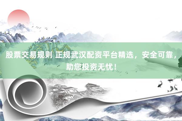 股票交易規(guī)則 正規(guī)武漢配資平臺精選，安全可靠，助您投資無憂！