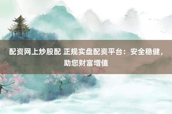 配資網上炒股配 正規實盤配資平臺：安全穩健，助您財富增值