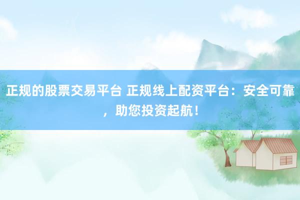 正規(guī)的股票交易平臺(tái) 正規(guī)線上配資平臺(tái)：安全可靠，助您投資起航！