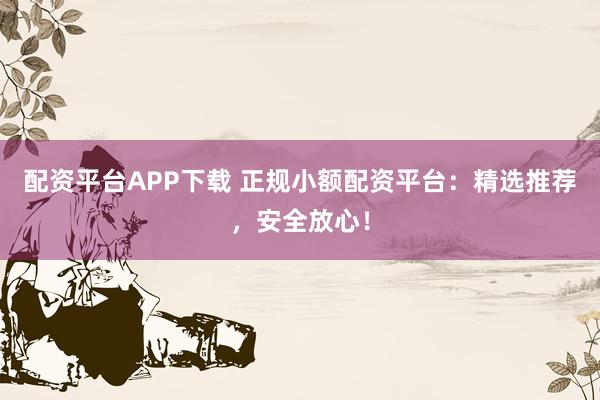 配資平臺APP下載 正規(guī)小額配資平臺：精選推薦，安全放心！