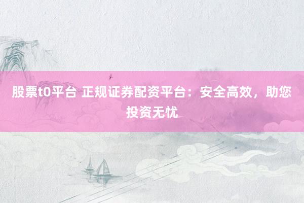 股票t0平臺 正規證券配資平臺：安全高效，助您投資無憂